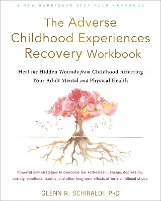 The Adverse Childhood Experiences Recovery Workbook: Heal the Hidden Wounds from Childhood Affecting Your Adult Mental and Physical Health - Glenn R Schiraldi - cover