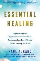 Essential Healing: Hypnotherapy and Regression-Based Practices to Release the Emotional Pain and Trauma Keeping You Stuck - Paul Aurand - cover