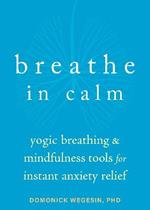 Breathe In Calm: Yogic Breathing and Mindfulness Tools for Instant Anxiety Relief