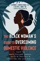 The Black Woman's Guide to Overcoming Domestic Violence: Tools to Move Beyond Trauma, Reclaim Freedom, and Create the Life You Deserve