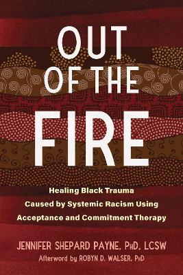 Out of the Fire: Healing Black Trauma Caused by Systemic Racism Using Acceptance and Commitment Therapy - Jennifer Payne,Robyn D. Walser - cover