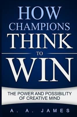 How Champions Think to Win: The Power and Possibility of Creative Mind - A a James - cover