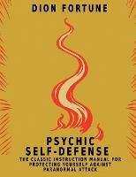 Psychic Self-Defense: The Classic Instruction Manual for Protecting Yourself Against Paranormal Attack - Dion Fortune - cover