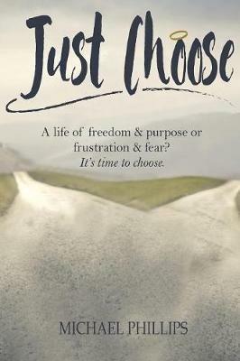 Just Choose: A Life of Freedom and Purpose or Frustration and Fear? It's time to choose. - Michael Phillips - cover