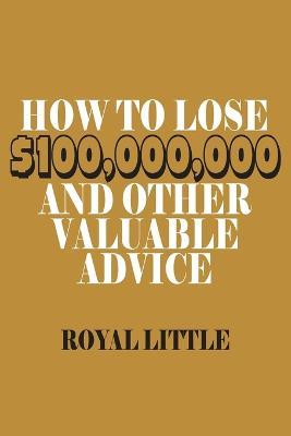 How to Lose $100,000,000 and Other Valuable Advice - Royal Little - cover