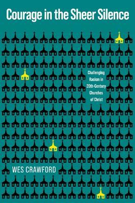 Courage in the Sheer Silence: Challenging Racism in the 20th-Century Churches of Christ - Wes Crawford - cover