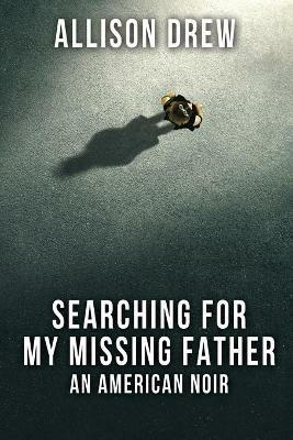 Searching for my Missing Father: An American Noir - Allison Drew - cover