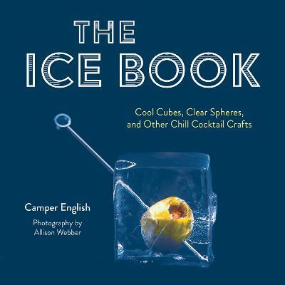 The Ice Book: Cool Cubes, Clear Spheres, and Other Chill Cocktail Crafts - Camper English - cover