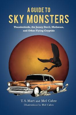 A Guide to Sky Monsters - Thunderbirds, the Jersey Devil, Mothman, and Other Flying Cryptids - T.s. Mart,Mel Cabre - cover