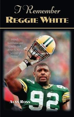 I Remember Reggie White: Friends, Teammates, and Coaches Talk about the NFL's "Minister of Defense" - Alan Ross - cover