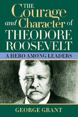 The Courage and Character of Theodore Roosevelt - George Grant - cover