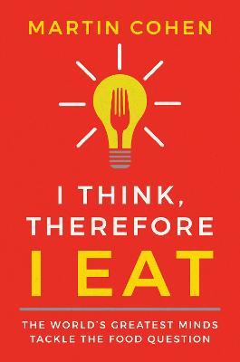 I Think Therefore I Eat: The World's Greatest Minds Tackle the Food Question - Martin Cohen - cover