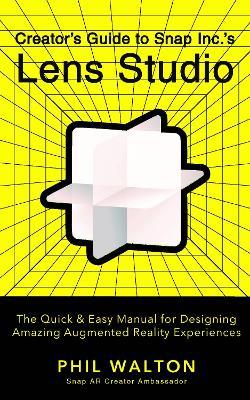 Designer's Guide to Snapchat's Lens Studio: A Quick & Easy Resource for Creating Custom Augmented Reality Experiences: The Quick & Easy Manual for Designing Amazing Augmented Reality Experiences - Phil Walton - cover