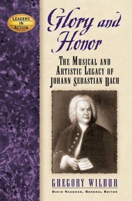 Glory and Honor: The Music and Artistic Legacy of Johann Sebastian Bach - Gregory Wilbur - cover