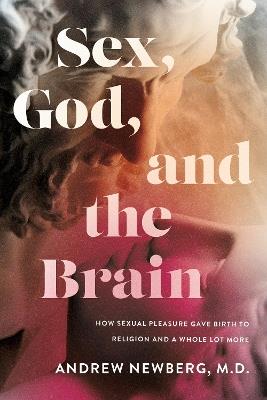 Sex, God, and the Brain: How Sexual Pleasure Gave Birth to Religion and a Whole Lot More - Andrew Newberg - cover