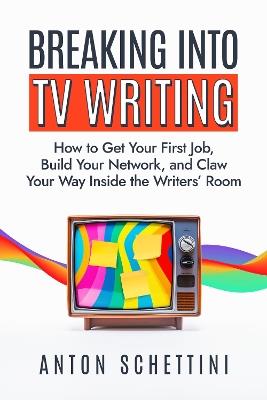 Breaking into TV Writing: How to Get Your First Job, Build Your Network, and Claw Your Way Into the Writers' Room - Anton Schettini - cover