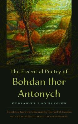 The Essential Poetry of Bohdan Ihor Antonych: Ecstasies and Elegies - Bohdan Ihor Antonych (1909-1937),Bohdan Ihor Antonych [1909-1937] - cover