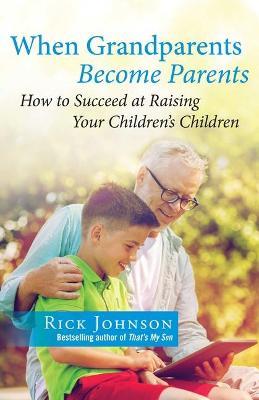 When Grandparents Become Parents: How to Succeed at Raising Your Children's Children - Rick Johnson - cover