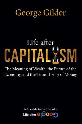 Life after Capitalism: The Meaning of Wealth, the Future of the Economy, and the Time Theory of Money - George Gilder - cover
