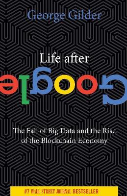 Life After Google: The Fall of Big Data and the Rise of the Blockchain Economy - George Gilder - cover