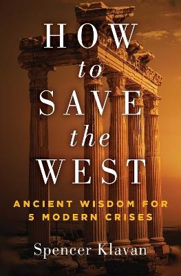 How to Save the West: Ancient Wisdom for 5 Modern Crises - Spencer A. Klavan - cover