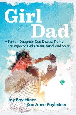 Girldad: A Father-Daughter Duo Discuss Truths That Impact a Girl's Heart, Mind, and Spirit - Jay Payleitner,Rae Anne Payleitner - cover