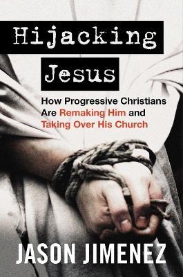 Hijacking Jesus: How Progressive Christians Are Remaking Him and Taking Over His Church - Jason Jimenez - cover