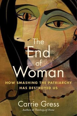 The End of Woman: How Smashing the Patriarchy Has Destroyed Us - Carrie Gress - cover