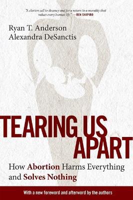 Tearing Us Apart: How Abortion Harms Everything and Solves Nothing - Ryan T Anderson,Alexandra Desanctis - cover