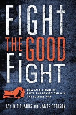 Fight the Good Fight: How an Alliance of Faith and Reason Can Win the Culture War - Jay W Richards,James Robison - cover