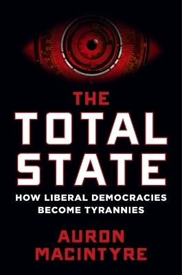 The Total State: How Liberal Democracies Become Tyrannies - Auron MacIntyre - cover