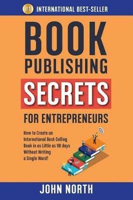 Book Publishing Secrets for Entrepreneurs: How to Create an International Best-Selling Book in as Little as 90 Days Without Writing a Single Word! - John North - cover