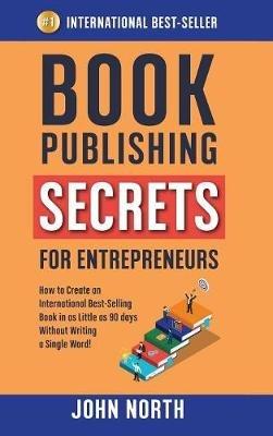 Book Publishing Secrets for Entrepreneurs: How to Create an International Best-Selling Book in as Little as 90 Days Without Writing a Single Word! - John North - cover