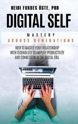 Digital Self Mastery Across Generations: How to Master Your Relationship with Technology to Amplify Productivity and Connection in the Digital Era - Heidi Cabot Forbes Öste - cover
