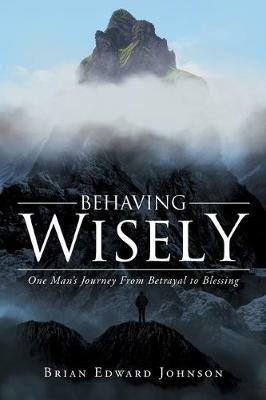 Behaving Wisely: One Man's Journey From Betrayal to Blessing - Brian Edward Johnson - cover
