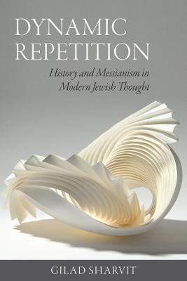 Dynamic Repetition – History and Messianism in Modern Jewish Thought - Gilad Sharvit - cover