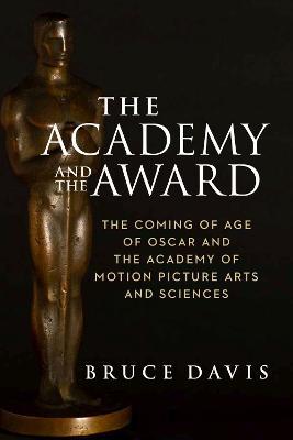 The Academy and the Award - The Coming of Age of Oscar and the Academy of Motion Picture Arts and Sciences - Bruce Davis - cover