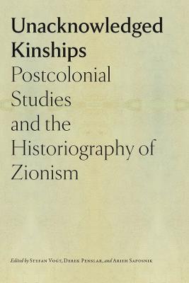 Unacknowledged Kinships – Postcolonial Studies and the Historiography of Zionism - Stefan Vogt,Derek Penslar,Arieh Saposnik - cover