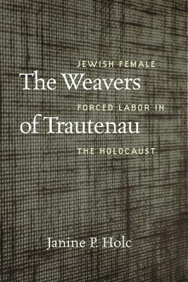 The Weavers of Trautenau – Jewish Female Forced Labor in the Holocaust - Janine P. Holc - cover