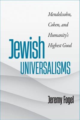 Jewish Universalisms: Mendelssohn, Cohen, and Humanity’s Highest Good - Jeremy Fogel - cover