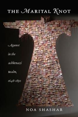 The Marital Knot: Agunot in the Ashkenazi Realm, 1648–1850 - Noa Shashar - cover