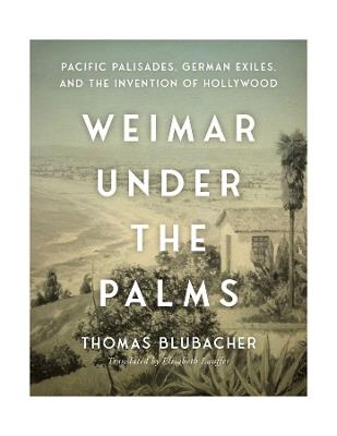 Weimar Under the Palms: Pacific Palisades, German Exiles, and the Invention of Hollywood - Thomas Blubacher - cover