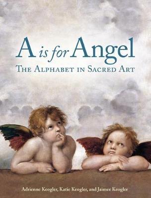 A Is for Angel: The Alphabet in Sacred Art - Adrienne Keogler,Katie Keogler,Jaimee Keogler - cover