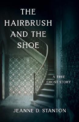 The Hairbrush and the Shoe: A True Ghost Story - Jeanne D. Stanton - cover