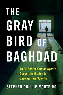 The Gray Bird of Baghdad: An Ex-Secret Service Agent's Desperate Mission to Save an Iraqi Scientist - Stephen Phillip Monteiro - cover