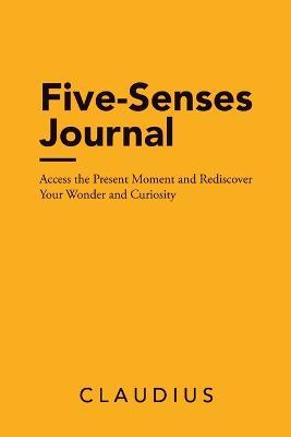 Five-Senses Journal: Access the Present Moment and Rediscover Your Wonder and Curiosity - Claudius - cover