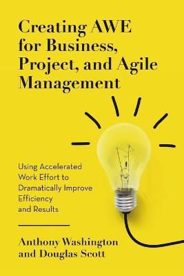 Creating AWE for Business, Project, and Agile Management: Using Accelerated Work Effort to Dramatically Improve Efficiency and Results - Anthony Washington,Douglas Scott - cover