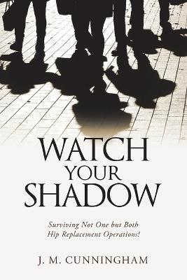 Watch Your Shadow: Surviving Not One but Both Hip Replacement Operations! - J M Cunningham - cover