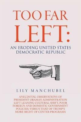 Too Far Left: An Eroding United States Democratic Republic: Anecdotal Observations of President Obama's Administration Left Leaning Cultural Shift, Poor Foreign and Domestic Government Policies; Versus That of Trump's More Right of Center Programs - Lily Manchubel - cover
