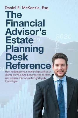 The Financial Advisor's Estate Planning Desk Reference: How to deepen your relationships with your clients, provide even better service to them, and increase their whole family's loyalty towards you - Daniel E McKenzie Esq - cover